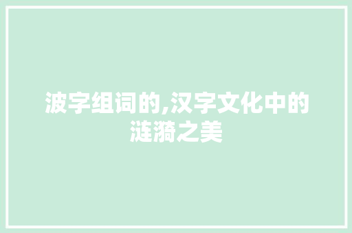波字组词的,汉字文化中的涟漪之美 科技报告范文