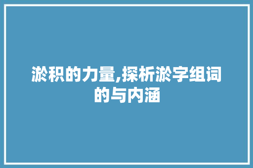 淤积的力量,探析淤字组词的与内涵 财务报告范文