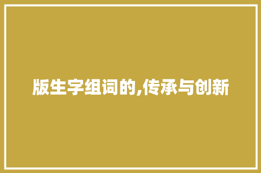 版生字组词的,传承与创新