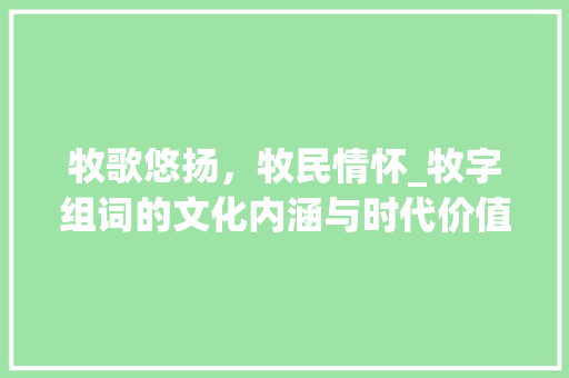 牧歌悠扬，牧民情怀_牧字组词的文化内涵与时代价值