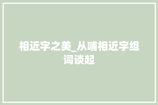 相近字之美_从哺相近字组词谈起