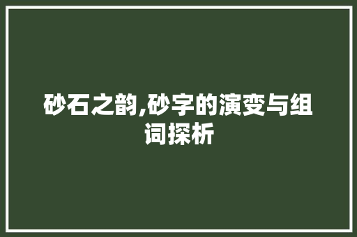 砂石之韵,砂字的演变与组词探析