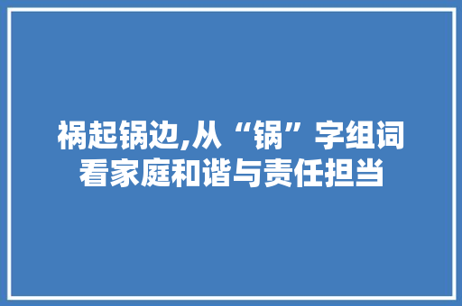 祸起锅边,从“锅”字组词看家庭和谐与责任担当