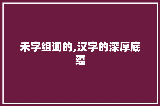 禾字组词的,汉字的深厚底蕴