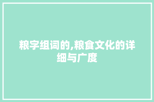 粮字组词的,粮食文化的详细与广度
