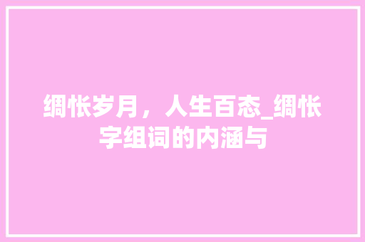绸怅岁月，人生百态_绸怅字组词的内涵与