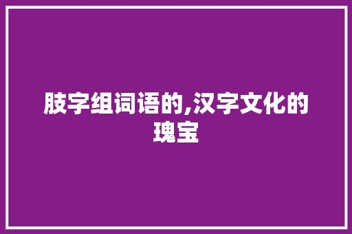 肢字组词语的,汉字文化的瑰宝