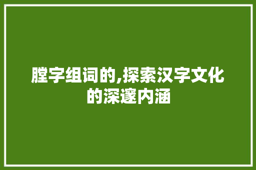 膛字组词的,探索汉字文化的深邃内涵