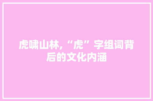 虎啸山林,“虎”字组词背后的文化内涵