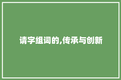请字组词的,传承与创新
