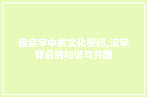 谊音字中的文化密码,汉字背后的和谐与共融