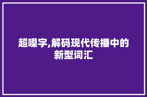 超嗓字,解码现代传播中的新型词汇