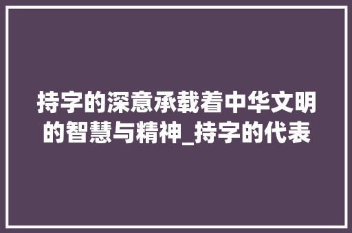 持字的深意承载着中华文明的智慧与精神_持字的代表意思是什么呢