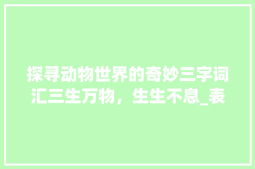 探寻动物世界的奇妙三字词汇三生万物，生生不息_表示动物三字的词语意思