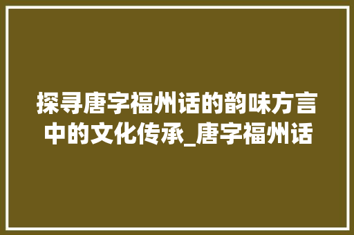 探寻唐字福州话的韵味方言中的文化传承_唐字福州话怎么念的意思