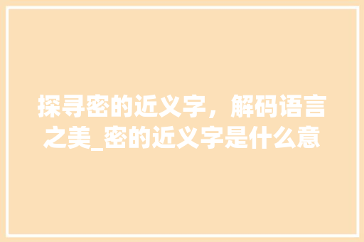 探寻密的近义字，解码语言之美_密的近义字是什么意思