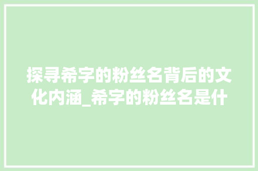 探寻希字的粉丝名背后的文化内涵_希字的粉丝名是什么意思 项目管理范文
