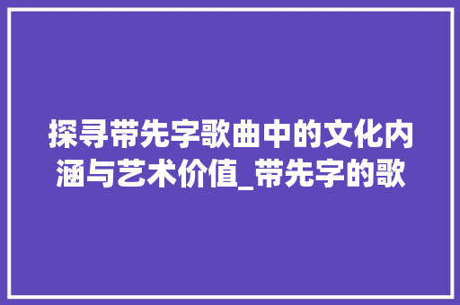 探寻带先字歌曲中的文化内涵与艺术价值_带先字的歌是什么意思