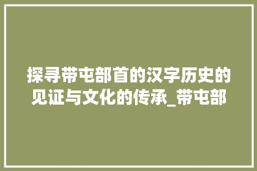 探寻带屯部首的汉字历史的见证与文化的传承_带屯部首的字有什么意思
