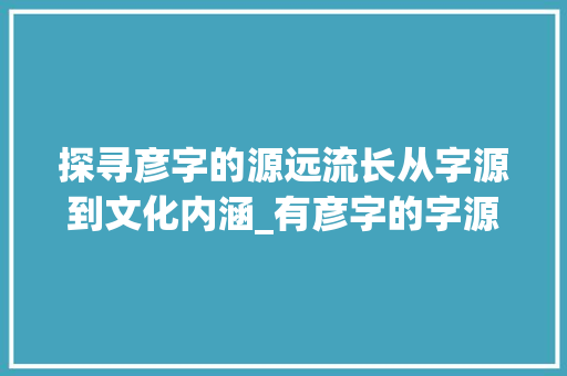 探寻彦字的源远流长从字源到文化内涵_有彦字的字源是什么意思