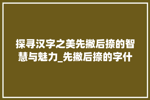 探寻汉字之美先撇后捺的智慧与魅力_先撇后捺的字什么意思