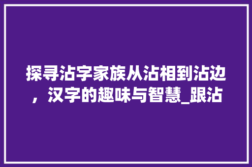 探寻沾字家族从沾相到沾边，汉字的趣味与智慧_跟沾相像的字是什么意思
