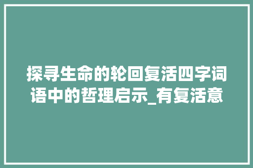 探寻生命的轮回复活四字词语中的哲理启示_有复活意思的四字词语