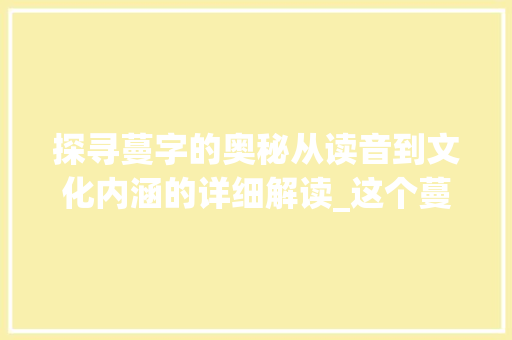 探寻蔓字的奥秘从读音到文化内涵的详细解读_这个蔓字的读音是什么意思