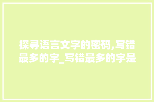探寻语言文字的密码,写错最多的字_写错最多的字是什么意思