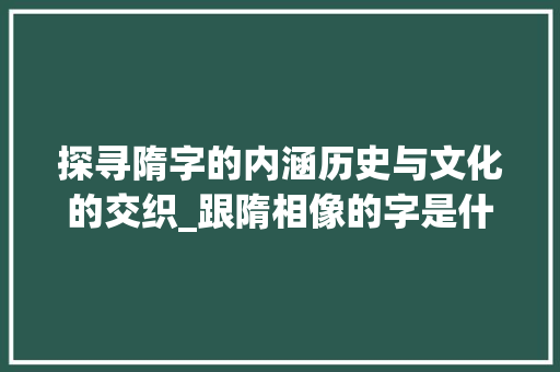 探寻隋字的内涵历史与文化的交织_跟隋相像的字是什么意思 词句相关