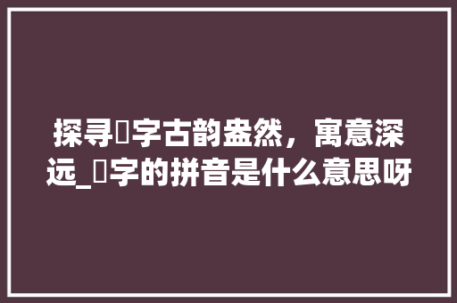 探寻騧字古韵盎然，寓意深远_騧字的拼音是什么意思呀