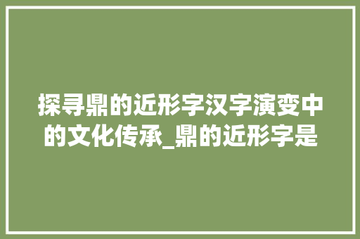 探寻鼎的近形字汉字演变中的文化传承_鼎的近形字是什么意思