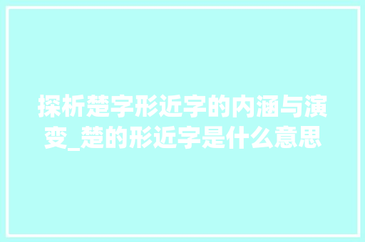 探析楚字形近字的内涵与演变_楚的形近字是什么意思 职场应用