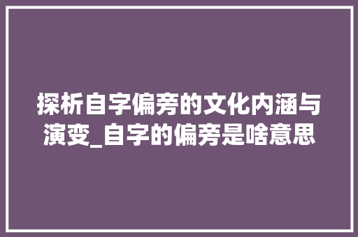 探析自字偏旁的文化内涵与演变_自字的偏旁是啥意思啊