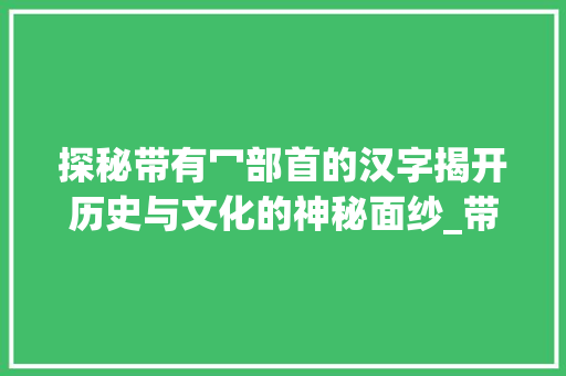 探秘带有冖部首的汉字揭开历史与文化的神秘面纱_带有冖的字有什么意思