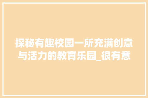 探秘有趣校园一所充满创意与活力的教育乐园_很有意思的学校图片带字