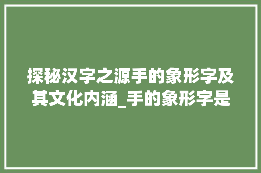 探秘汉字之源手的象形字及其文化内涵_手的象形字是什么意思