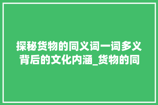 探秘货物的同义词一词多义背后的文化内涵_货物的同义字有什么意思