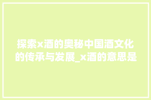 探索x酒的奥秘中国酒文化的传承与发展_x酒的意思是什么意思是什么意思是什么字
