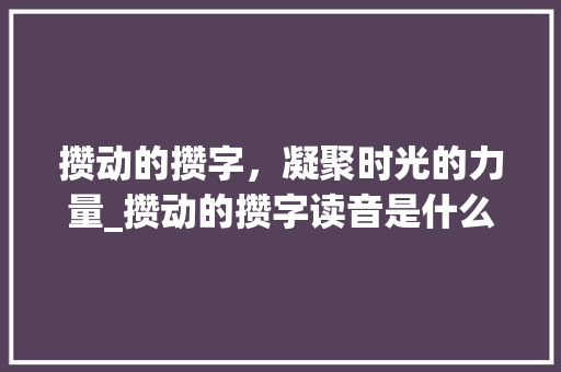 攒动的攒字，凝聚时光的力量_攒动的攒字读音是什么意思