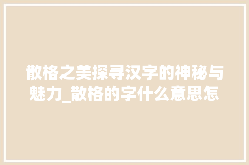 散格之美探寻汉字的神秘与魅力_散格的字什么意思怎么读