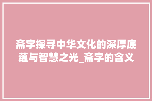 斋字探寻中华文化的深厚底蕴与智慧之光_斋字的含义是什么意思啊