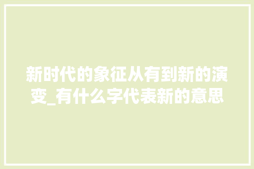 新时代的象征从有到新的演变_有什么字代表新的意思呢