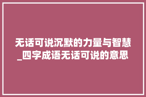 无话可说沉默的力量与智慧_四字成语无话可说的意思