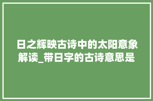 日之辉映古诗中的太阳意象解读_带日字的古诗意思是太阳