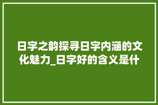 日字之韵探寻日字内涵的文化魅力_日字好的含义是什么意思