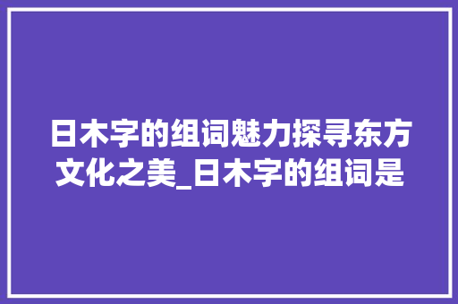 日木字的组词魅力探寻东方文化之美_日木字的组词是什么意思