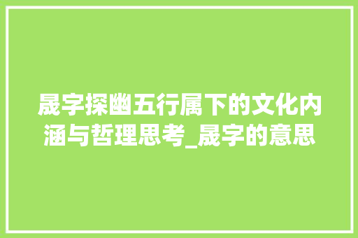 晟字探幽五行属下的文化内涵与哲理思考_晟字的意思与五行属 项目管理范文