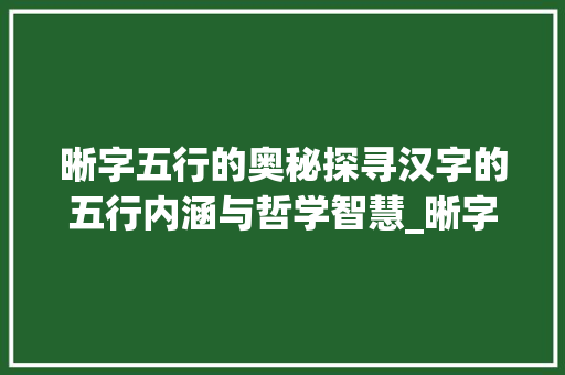 晰字五行的奥秘探寻汉字的五行内涵与哲学智慧_晰字五行的意思和含义 合同协议范文
