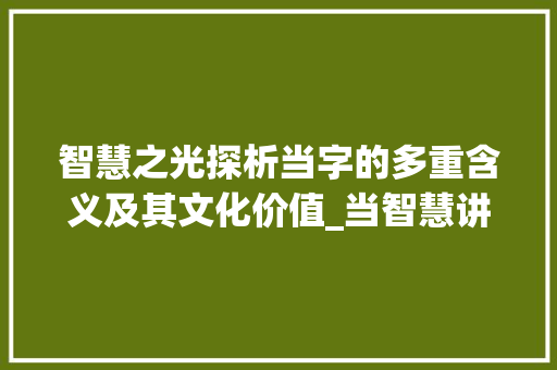 智慧之光探析当字的多重含义及其文化价值_当智慧讲的字有什么意思 职场应用